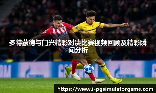 多特蒙德与门兴精彩对决比赛视频回顾及精彩瞬间分析